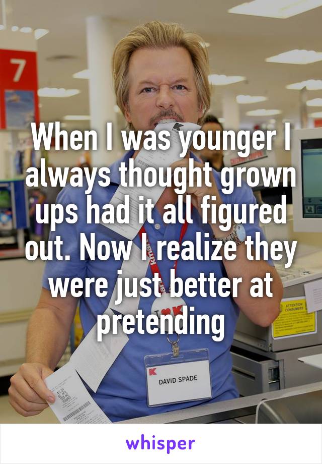 When I was younger I always thought grown ups had it all figured out. Now I realize they were just better at pretending
