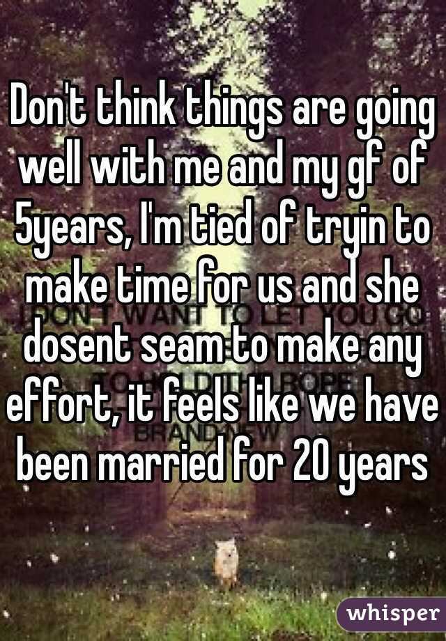 Don't think things are going well with me and my gf of 5years, I'm tied of tryin to make time for us and she dosent seam to make any effort, it feels like we have been married for 20 years