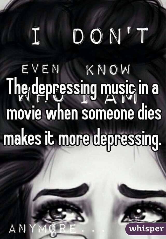 The depressing music in a movie when someone dies makes it more depressing. 