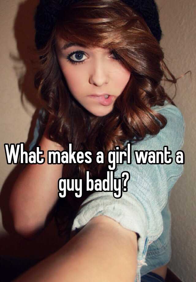 what-makes-a-girl-want-a-guy-badly