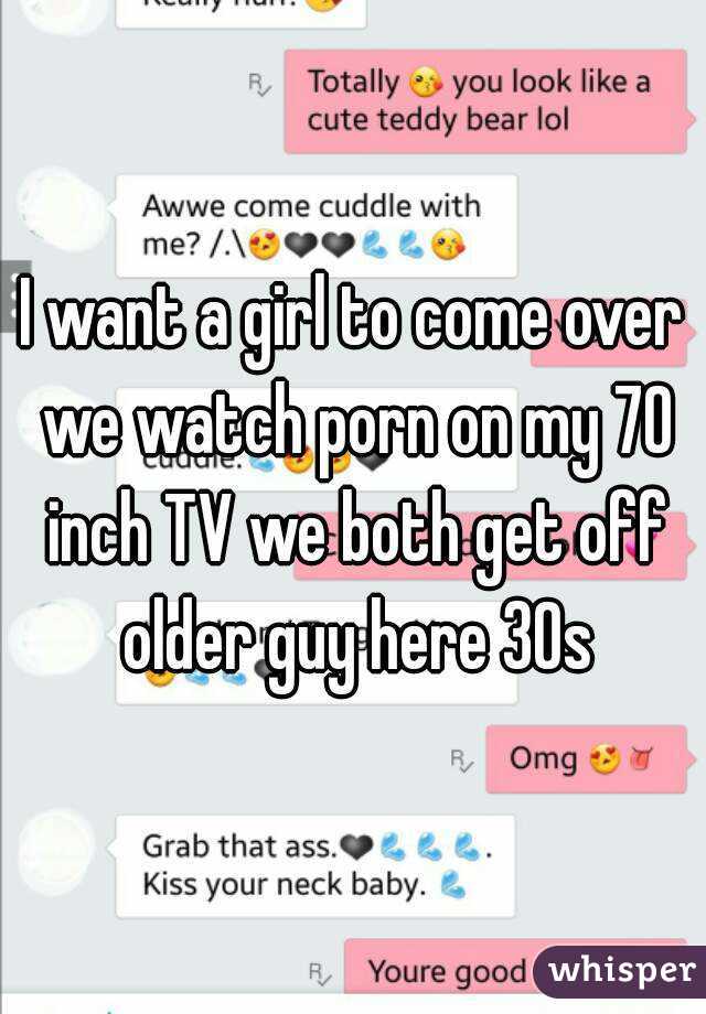I want a girl to come over we watch porn on my 70 inch TV we both get off older guy here 30s
