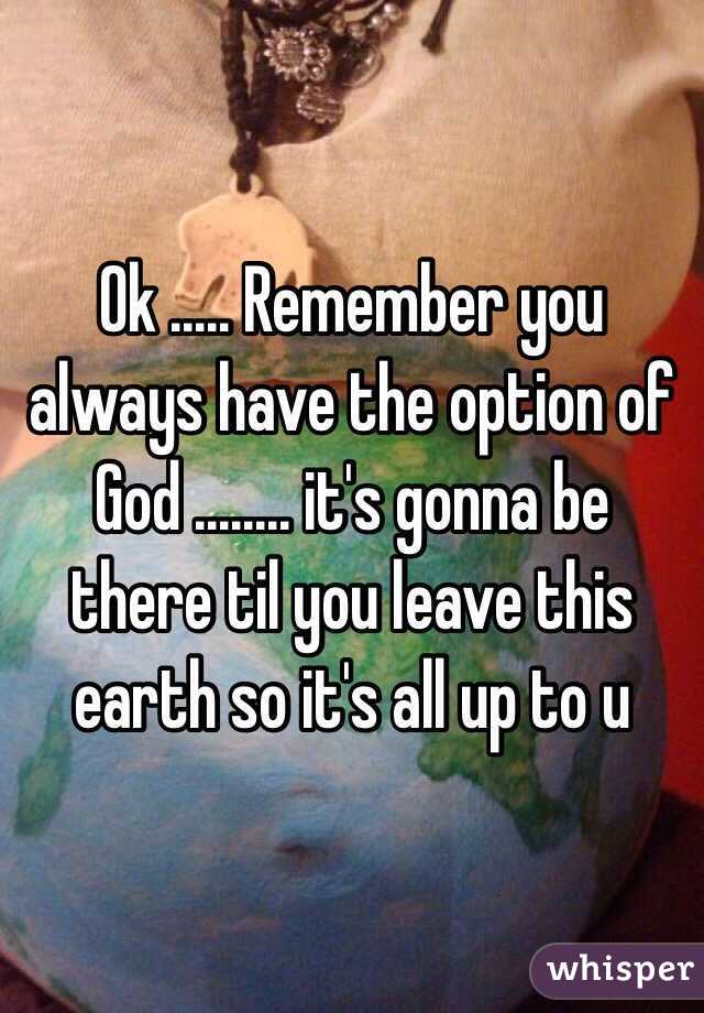 Ok ..... Remember you always have the option of God ........ it's gonna be there til you leave this earth so it's all up to u 