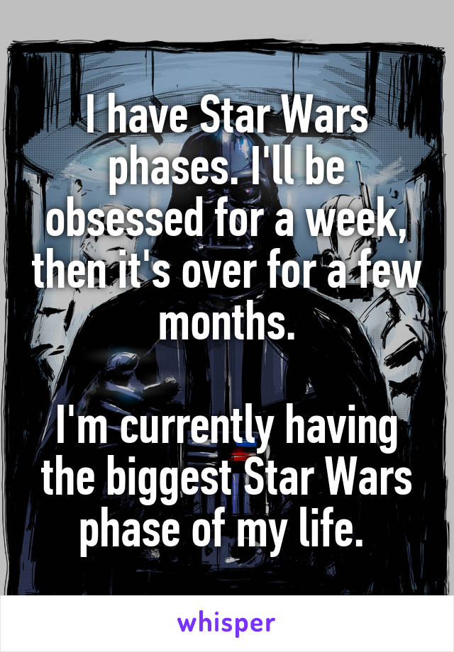 I have Star Wars phases. I'll be obsessed for a week, then it's over for a few months.

I'm currently having the biggest Star Wars phase of my life. 
