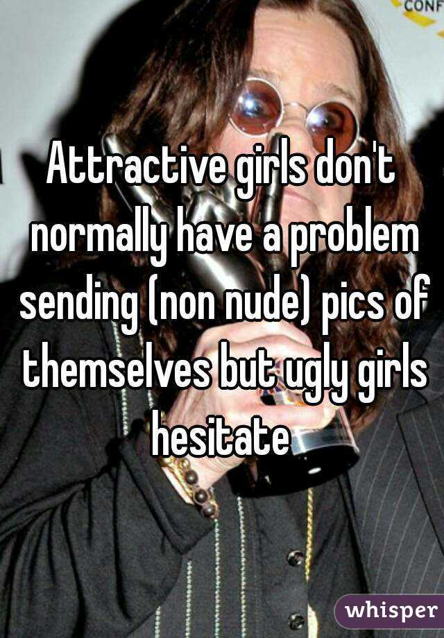 Attractive girls don't normally have a problem sending (non nude) pics of themselves but ugly girls hesitate 