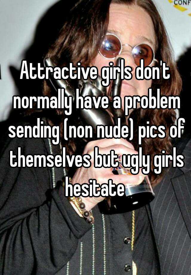 Attractive girls don't normally have a problem sending (non nude) pics of themselves but ugly girls hesitate 