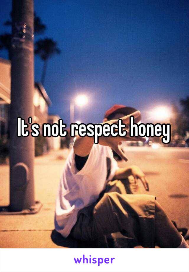 It's not respect honey