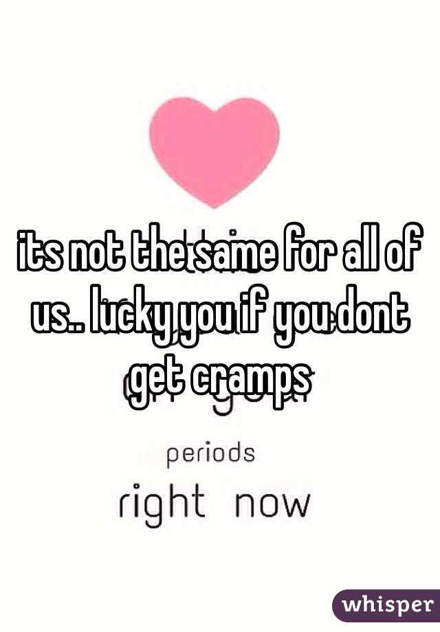 its not the same for all of us.. lucky you if you dont get cramps