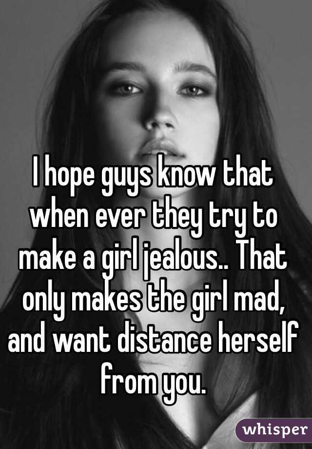 I hope guys know that when ever they try to make a girl jealous.. That only makes the girl mad, and want distance herself from you.
