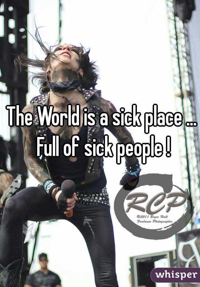The World is a sick place ... Full of sick people !