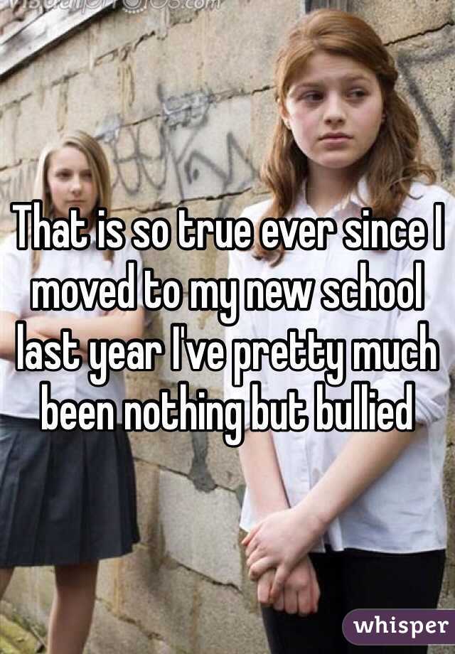 That is so true ever since I moved to my new school last year I've pretty much been nothing but bullied