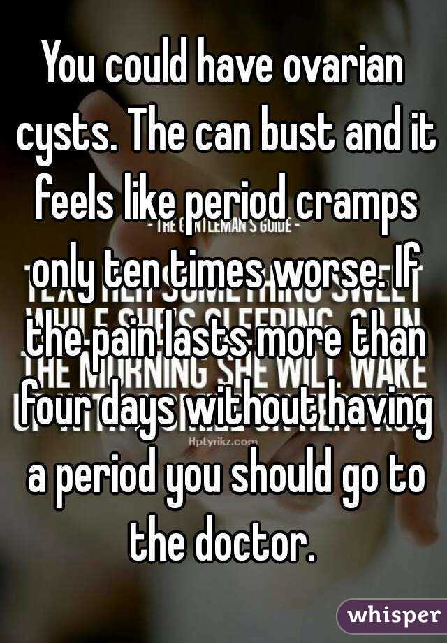 You could have ovarian cysts. The can bust and it feels like period cramps only ten times worse. If the pain lasts more than four days without having a period you should go to the doctor. 
