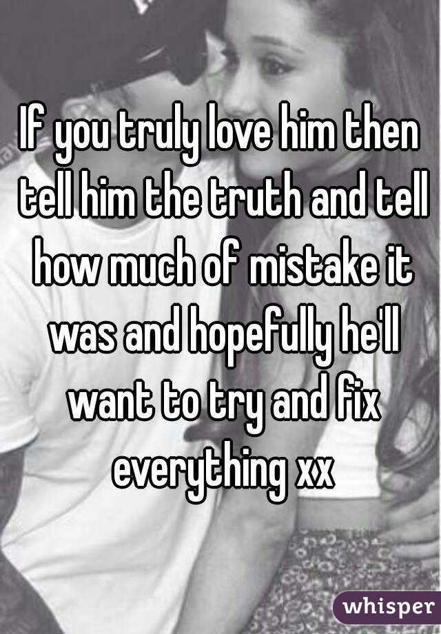 If you truly love him then tell him the truth and tell how much of mistake it was and hopefully he'll want to try and fix everything xx
