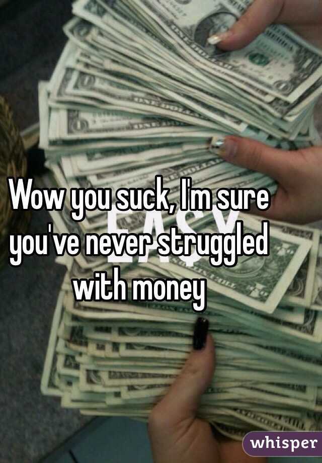 Wow you suck, I'm sure you've never struggled with money