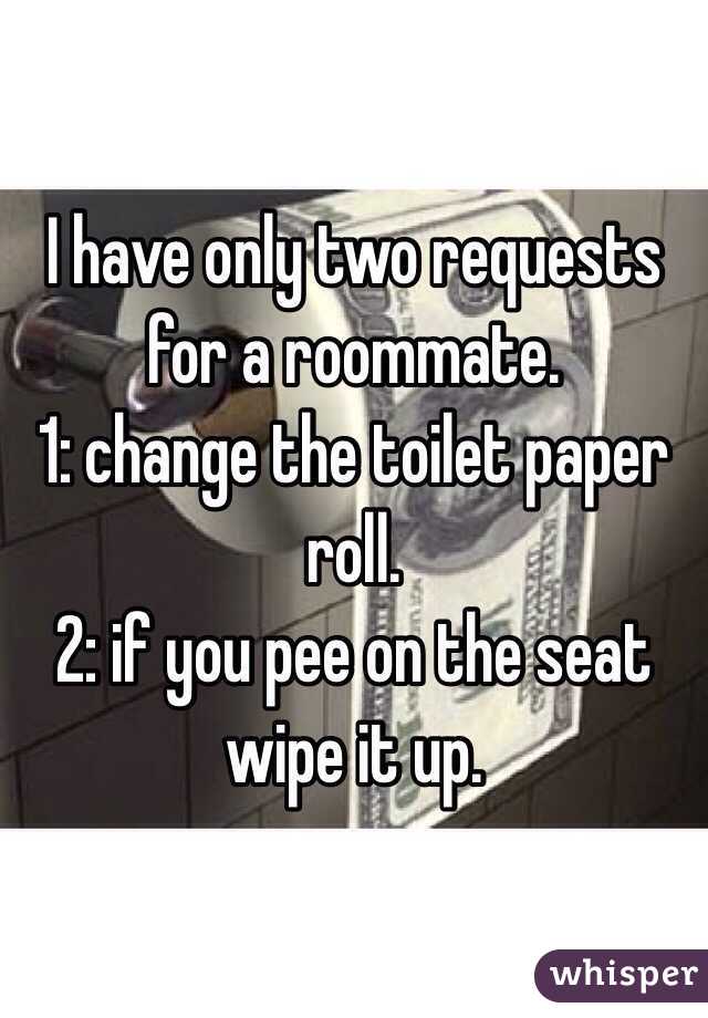 I have only two requests for a roommate. 
1: change the toilet paper roll.
2: if you pee on the seat wipe it up. 