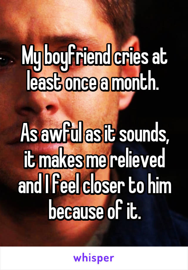 My boyfriend cries at least once a month. 

As awful as it sounds, it makes me relieved and I feel closer to him because of it.
