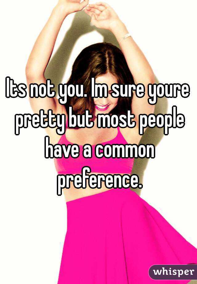 Its not you. Im sure youre pretty but most people have a common preference.