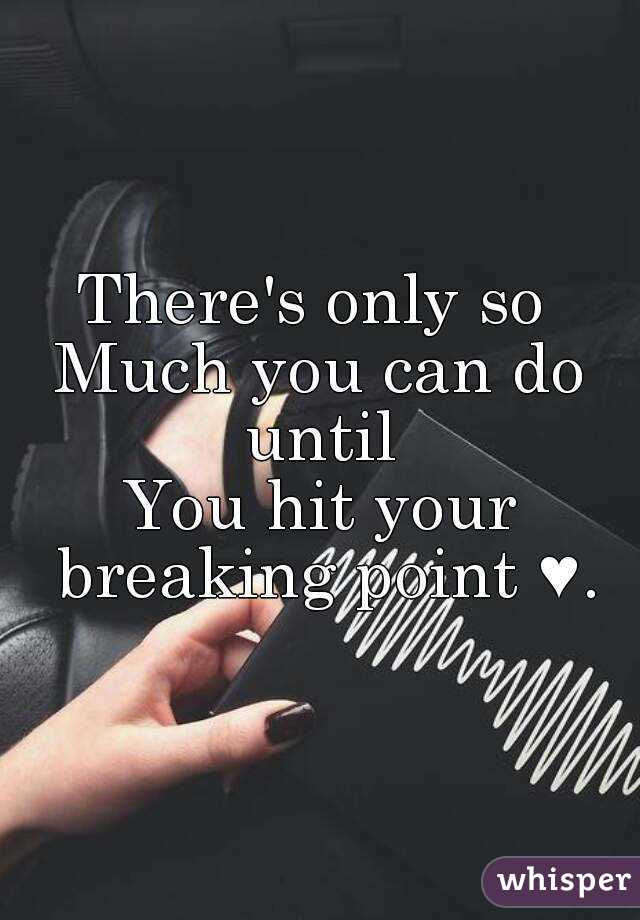 There's only so 
Much you can do until 
You hit your breaking point ♥.