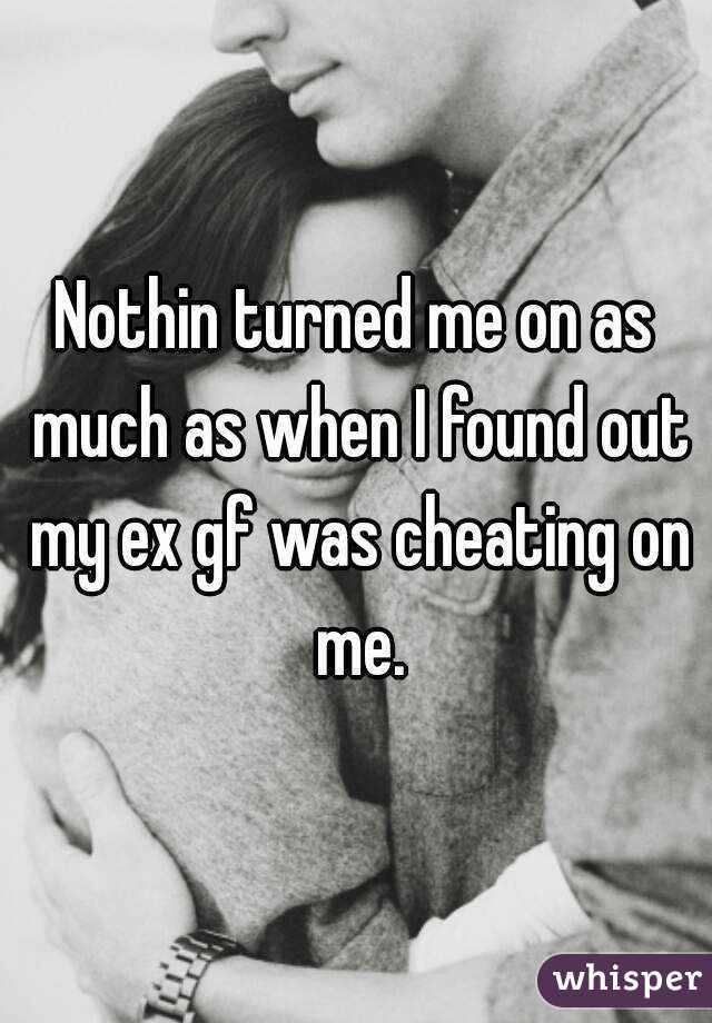 Nothin turned me on as much as when I found out my ex gf was cheating on me.