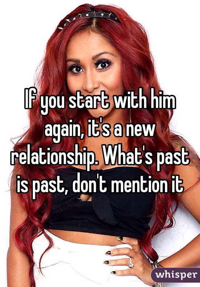 If you start with him again, it's a new relationship. What's past is past, don't mention it