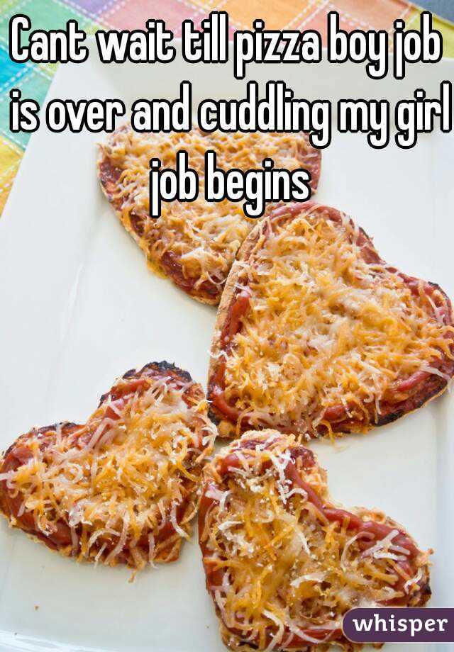 Cant wait till pizza boy job is over and cuddling my girl job begins