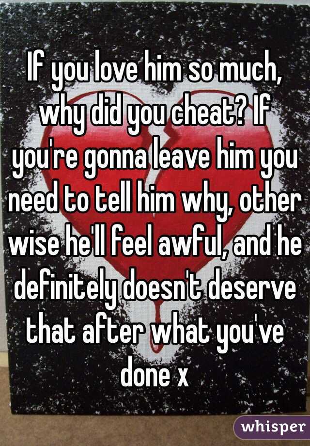 If you love him so much, why did you cheat? If you're gonna leave him you need to tell him why, other wise he'll feel awful, and he definitely doesn't deserve that after what you've done x