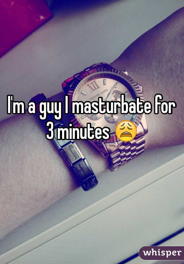 I'm a guy I masturbate for 3 minutes 😩