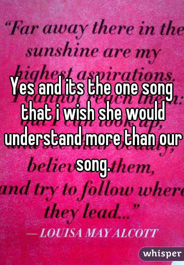 Yes and its the one song that i wish she would understand more than our song.