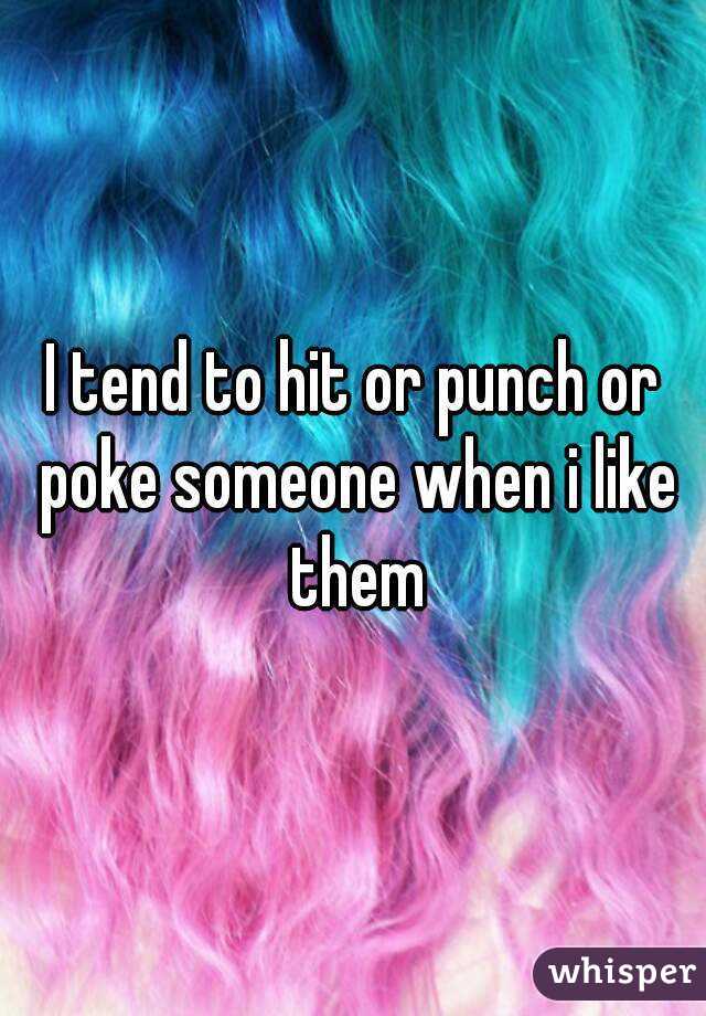 I tend to hit or punch or poke someone when i like them