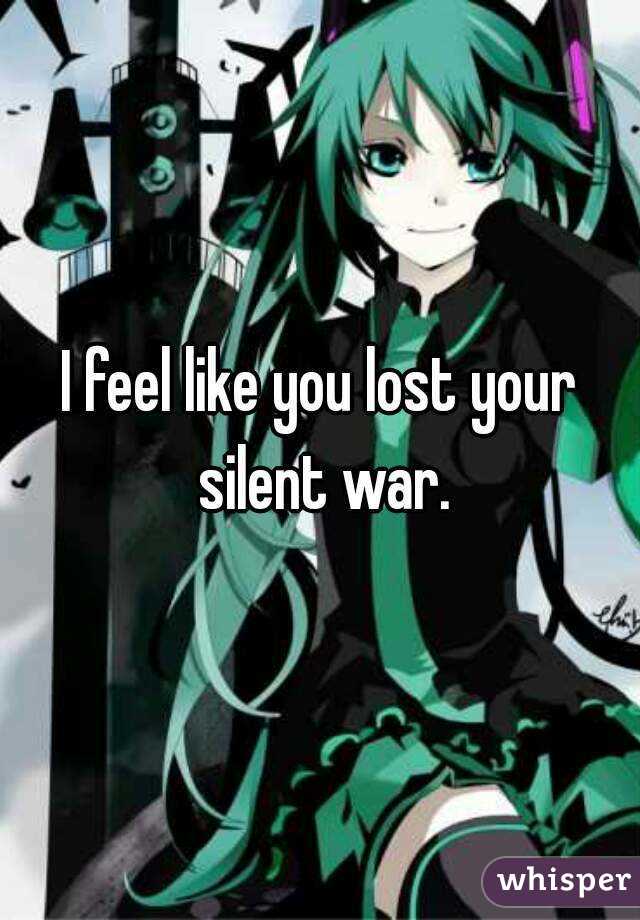 I feel like you lost your silent war.