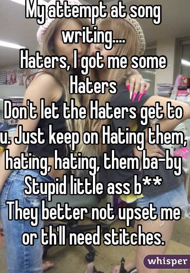 My attempt at song writing.... 
Haters, I got me some Haters
Don't let the Haters get to u. Just keep on Hating them, hating, hating, them ba-by
Stupid little ass b**
They better not upset me or th'll need stitches. 
