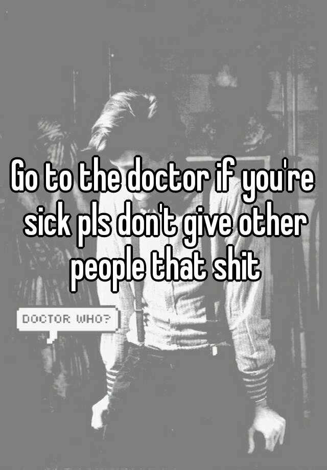 go-to-the-doctor-if-you-re-sick-pls-don-t-give-other-people-that-shit