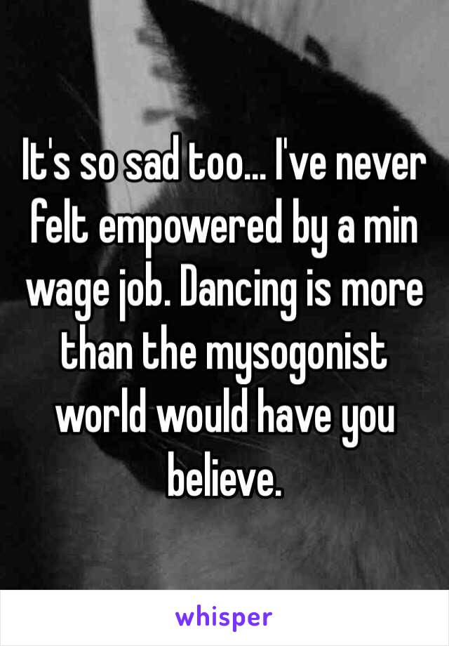 It's so sad too... I've never felt empowered by a min wage job. Dancing is more than the mysogonist world would have you believe. 