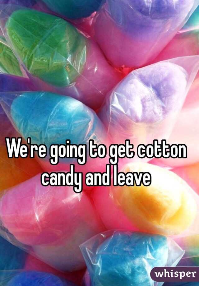 We're going to get cotton candy and leave 