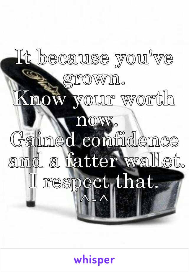 It because you've grown. 
Know your worth now.
Gained confidence and a fatter wallet.
I respect that.
^-^

