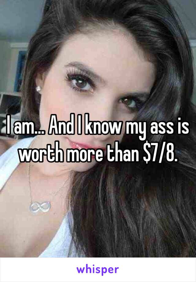 I am... And I know my ass is worth more than $7/8. 