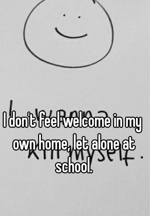 i-don-t-feel-welcome-in-my-own-home-let-alone-at-school