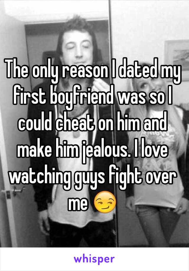 The only reason I dated my first boyfriend was so I could cheat on him and make him jealous. I love watching guys fight over me 😏