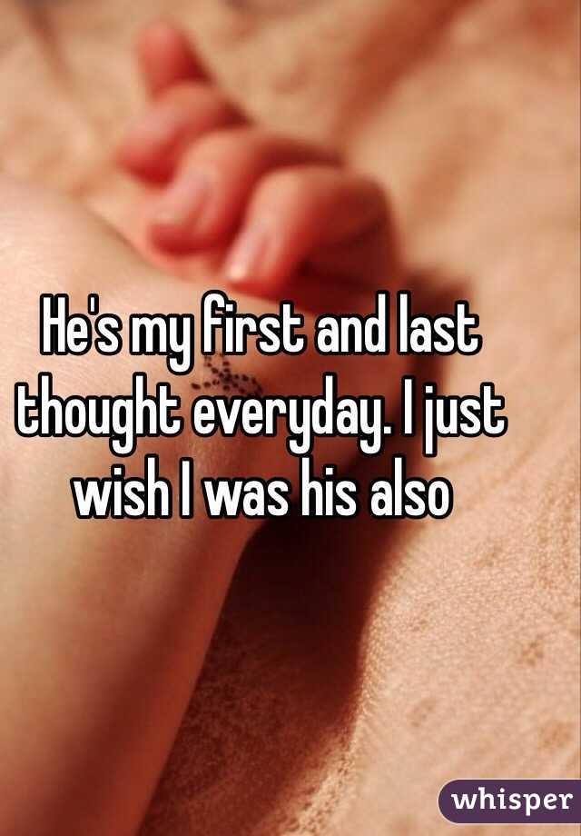 He's my first and last thought everyday. I just wish I was his also 