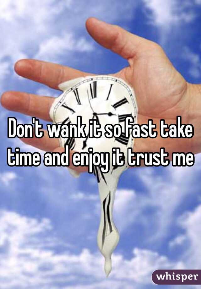 Don't wank it so fast take time and enjoy it trust me
