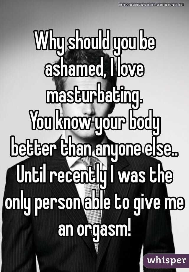 Why should you be ashamed, I love masturbating.
You know your body better than anyone else.. Until recently I was the only person able to give me an orgasm!