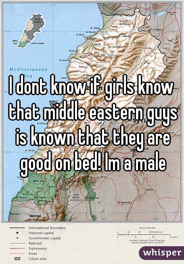 I dont know if girls know that middle eastern guys is known that they are good on bed! Im a male