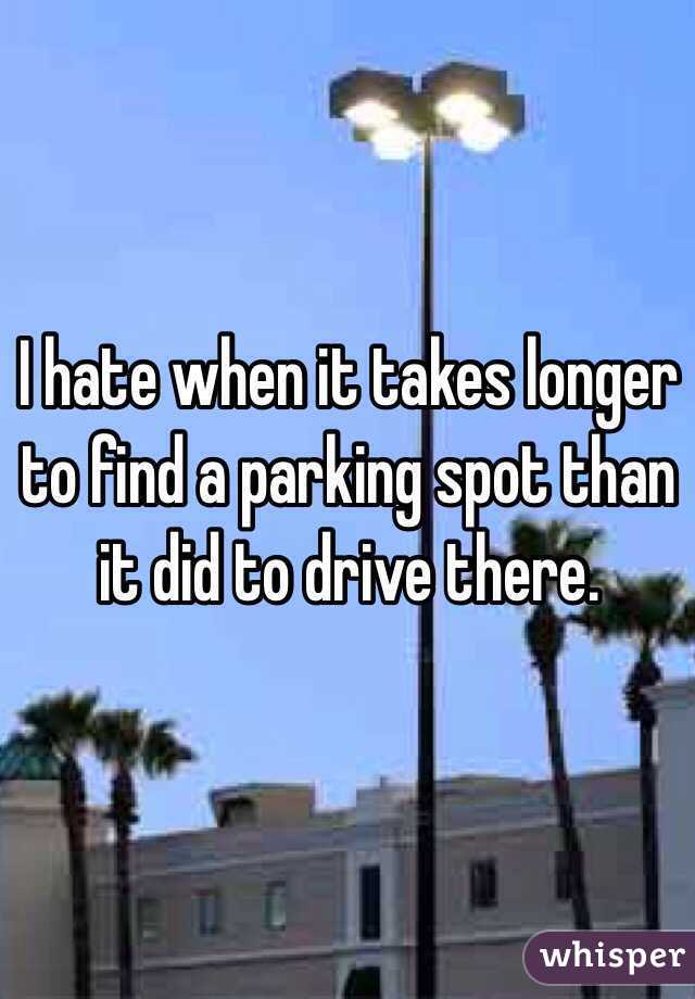 I hate when it takes longer to find a parking spot than it did to drive there.