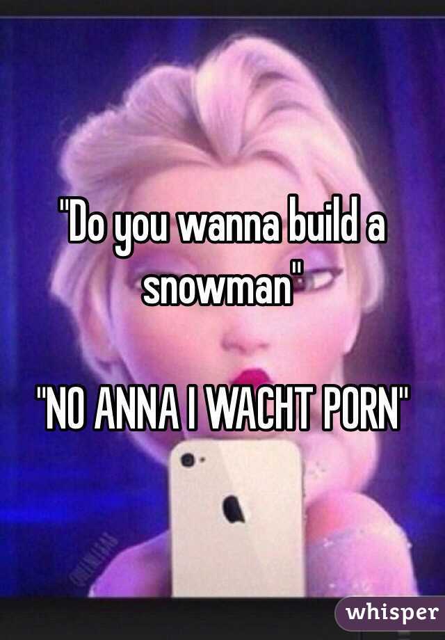 "Do you wanna build a snowman"

"NO ANNA I WACHT PORN"