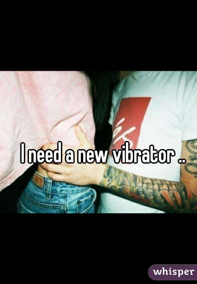 I need a new vibrator ..