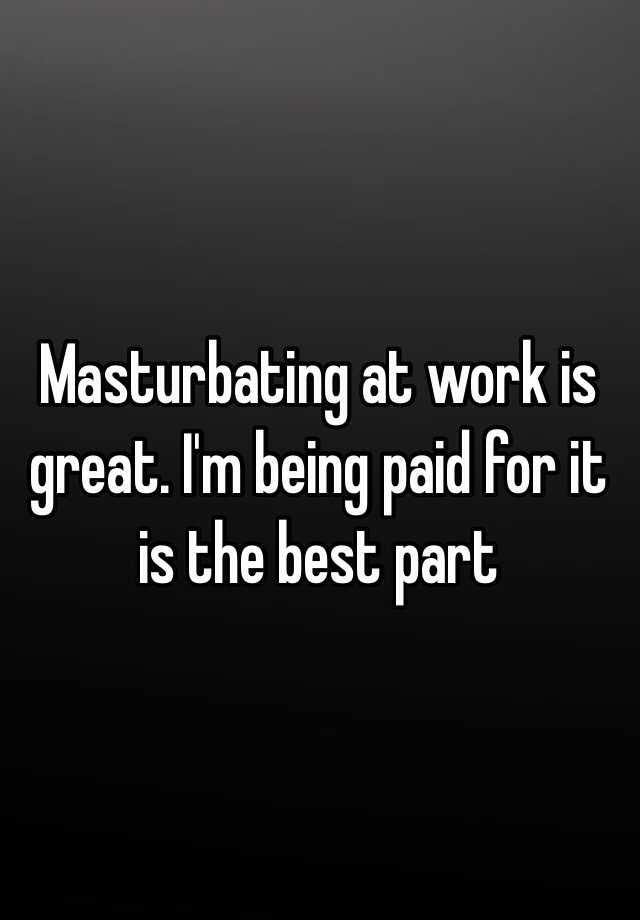 Masturbating At Work Is Great Im Being Paid For It Is The Best Part 