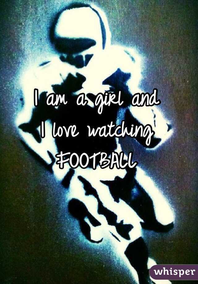 I am a girl and
I love watching 
FOOTBALL 