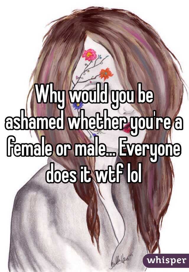 Why would you be ashamed whether you're a female or male... Everyone does it wtf lol