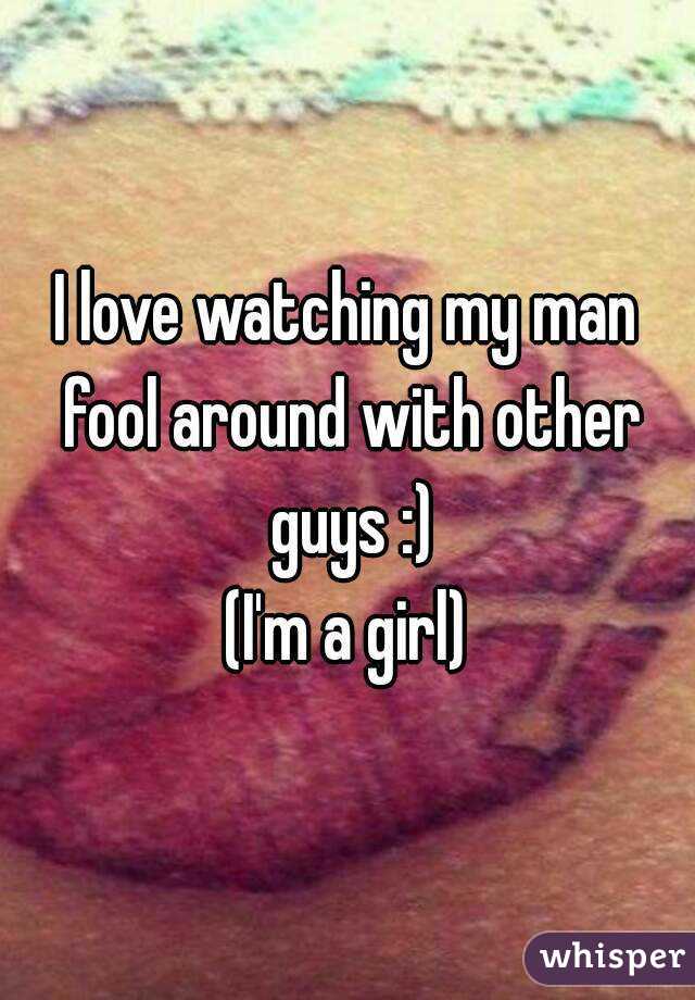 I love watching my man fool around with other guys :)
(I'm a girl)