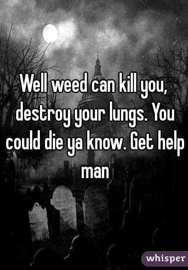 Well weed can kill you, destroy your lungs. You could die ya know. Get help man