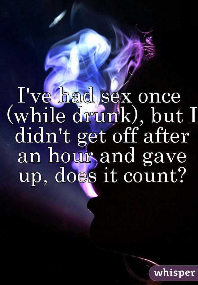I've had sex once (while drunk), but I didn't get off after an hour and gave up, does it count?